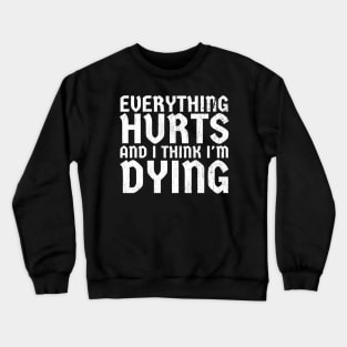 Everything Hurts and I'm Dying - funny white Crewneck Sweatshirt